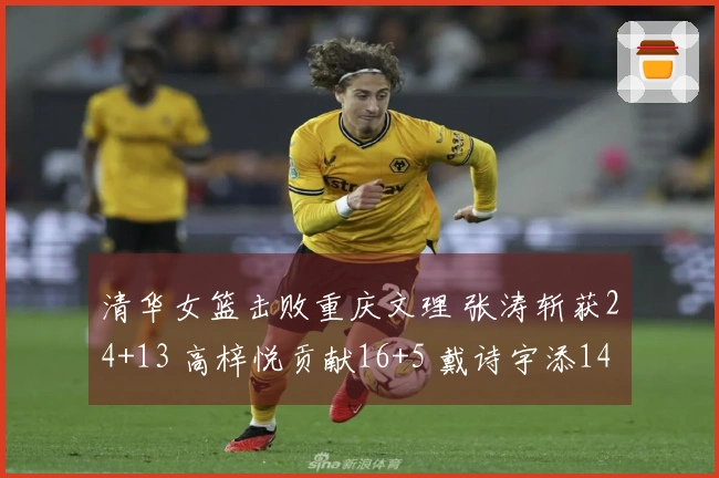 清华女篮击败重庆文理 张涛斩获24+13 高梓悦贡献16+5 戴诗宇添14分