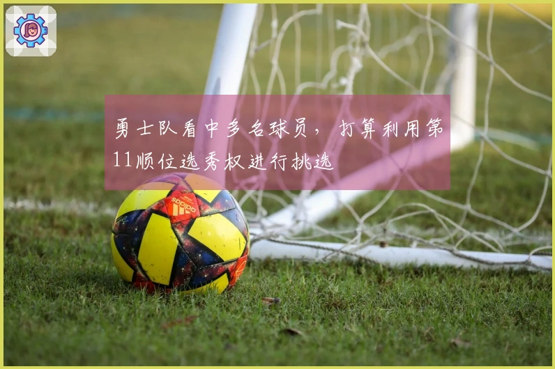 勇士队看中多名球员，打算利用第11顺位选秀权进行挑选