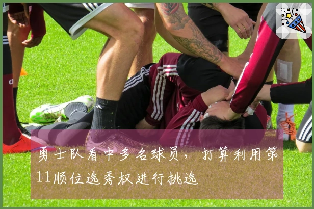勇士队看中多名球员，打算利用第11顺位选秀权进行挑选